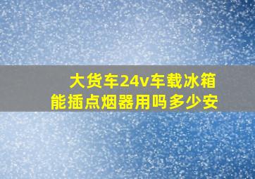 大货车24v车载冰箱能插点烟器用吗多少安