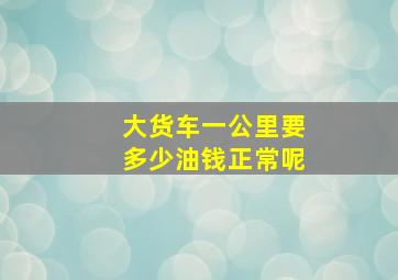 大货车一公里要多少油钱正常呢