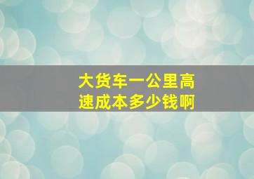 大货车一公里高速成本多少钱啊