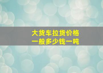 大货车拉货价格一般多少钱一吨