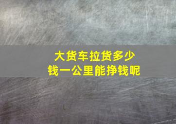 大货车拉货多少钱一公里能挣钱呢