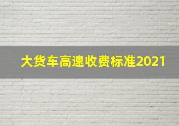 大货车高速收费标准2021