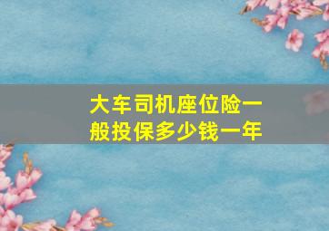 大车司机座位险一般投保多少钱一年