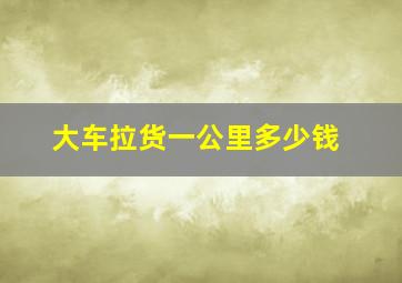 大车拉货一公里多少钱