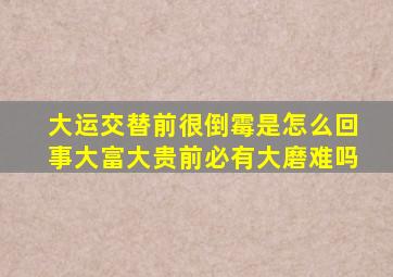 大运交替前很倒霉是怎么回事大富大贵前必有大磨难吗