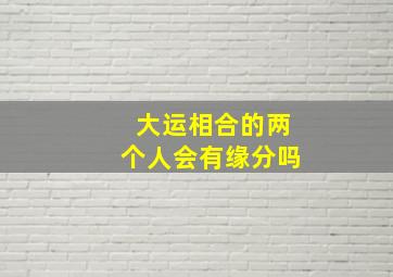 大运相合的两个人会有缘分吗