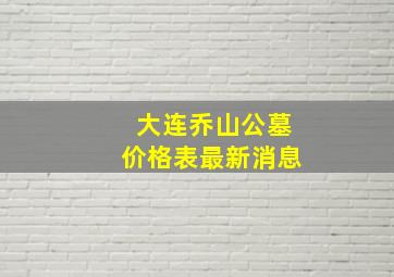 大连乔山公墓价格表最新消息