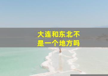 大连和东北不是一个地方吗