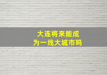 大连将来能成为一线大城市吗