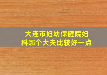 大连市妇幼保健院妇科哪个大夫比较好一点