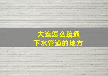 大连怎么疏通下水管道的地方