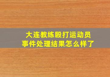 大连教练殴打运动员事件处理结果怎么样了