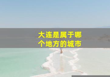 大连是属于哪个地方的城市