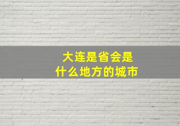 大连是省会是什么地方的城市