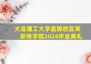 大连理工大学盘锦校区莱斯特学院2024毕业典礼