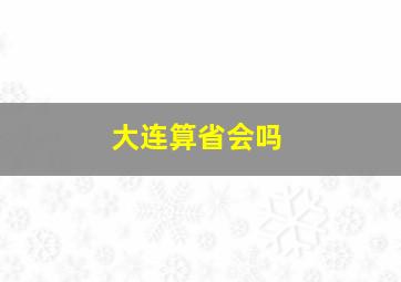 大连算省会吗