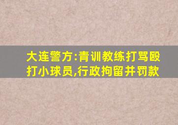 大连警方:青训教练打骂殴打小球员,行政拘留并罚款