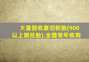 大量回收废旧轮胎(900以上钢丝胎),全国常年收购