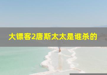 大镖客2唐斯太太是谁杀的