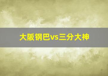 大阪钢巴vs三分大神