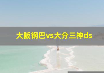 大阪钢巴vs大分三神ds