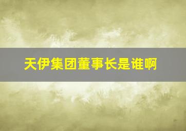 天伊集团董事长是谁啊