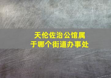 天伦佐治公馆属于哪个街道办事处