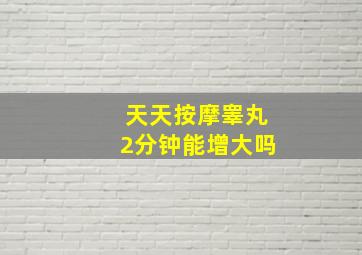 天天按摩睾丸2分钟能增大吗