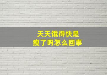 天天饿得快是瘦了吗怎么回事