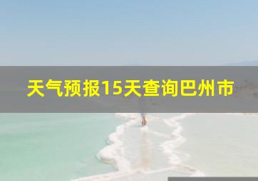 天气预报15天查询巴州市