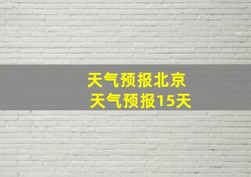 天气预报北京天气预报15天