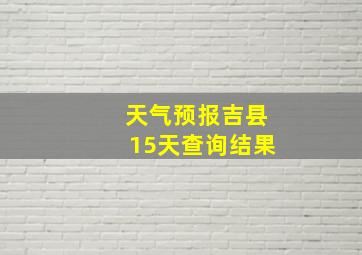 天气预报吉县15天查询结果