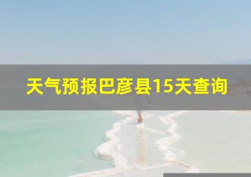 天气预报巴彦县15天查询