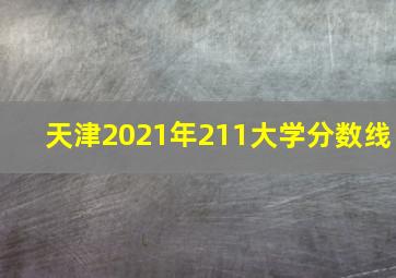 天津2021年211大学分数线