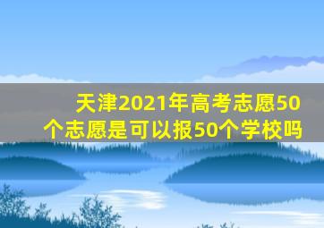 天津2021年高考志愿50个志愿是可以报50个学校吗