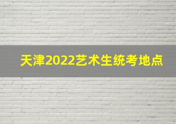 天津2022艺术生统考地点