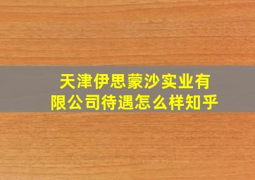 天津伊思蒙沙实业有限公司待遇怎么样知乎