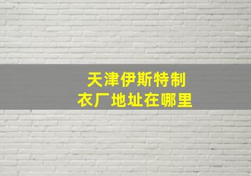 天津伊斯特制衣厂地址在哪里