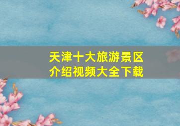 天津十大旅游景区介绍视频大全下载