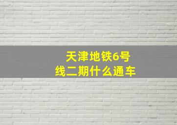 天津地铁6号线二期什么通车