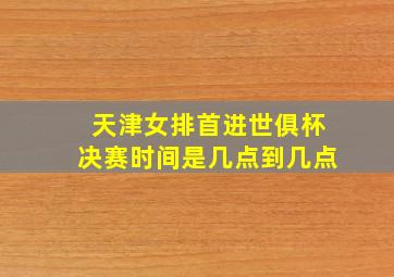 天津女排首进世俱杯决赛时间是几点到几点