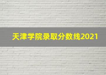 天津学院录取分数线2021