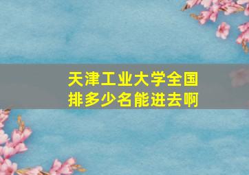 天津工业大学全国排多少名能进去啊