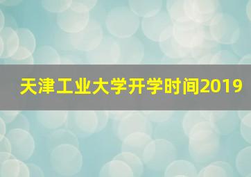 天津工业大学开学时间2019