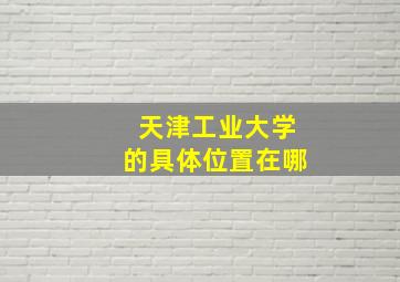 天津工业大学的具体位置在哪