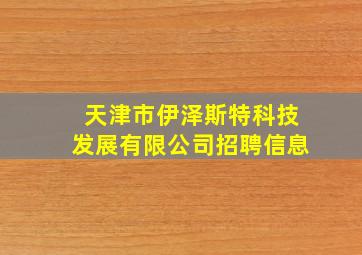 天津市伊泽斯特科技发展有限公司招聘信息