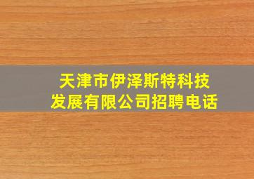 天津市伊泽斯特科技发展有限公司招聘电话