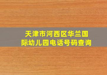 天津市河西区华兰国际幼儿园电话号码查询