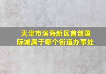 天津市滨海新区首创国际城属于哪个街道办事处