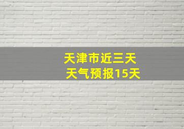 天津市近三天天气预报15天